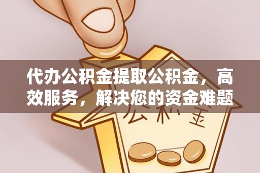 黑山代办公积金提取公积金，高效服务，解决您的资金难题