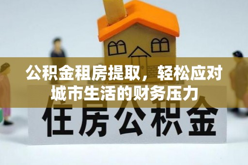 黑山公积金租房提取，轻松应对城市生活的财务压力