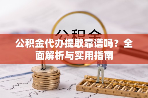 黑山公积金代办提取靠谱吗？全面解析与实用指南
