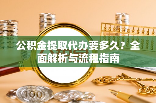 黑山公积金提取代办要多久？全面解析与流程指南