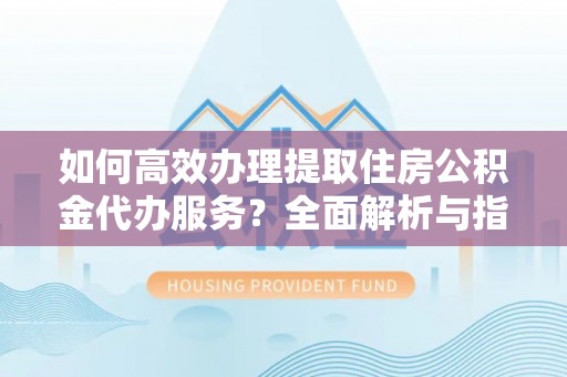 黑山如何高效办理提取住房公积金代办服务？全面解析与指南