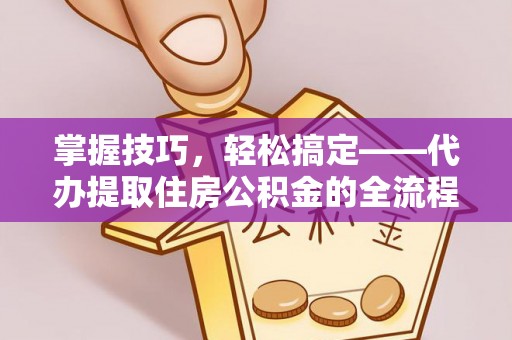 黑山掌握技巧，轻松搞定——代办提取住房公积金的全流程解析
