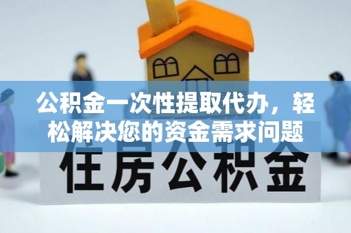 黑山公积金一次性提取代办，轻松解决您的资金需求问题