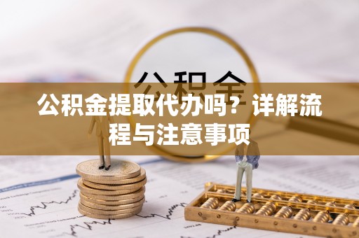 黑山公积金提取代办吗？详解流程与注意事项