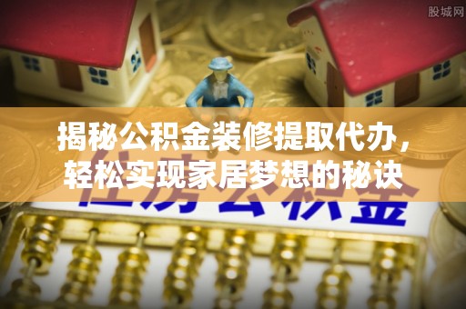 黑山揭秘公积金装修提取代办，轻松实现家居梦想的秘诀
