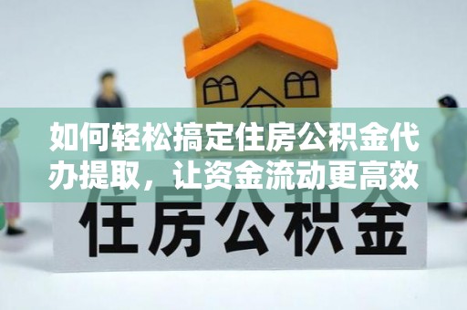 黑山如何轻松搞定住房公积金代办提取，让资金流动更高效