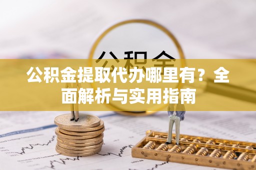 黑山公积金提取代办哪里有？全面解析与实用指南