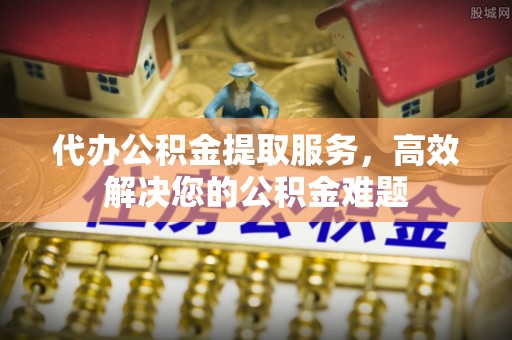 黑山代办公积金提取服务，高效解决您的公积金难题