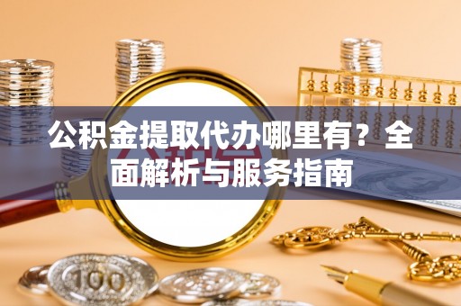 黑山公积金提取代办哪里有？全面解析与服务指南
