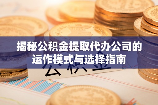 黑山揭秘公积金提取代办公司的运作模式与选择指南
