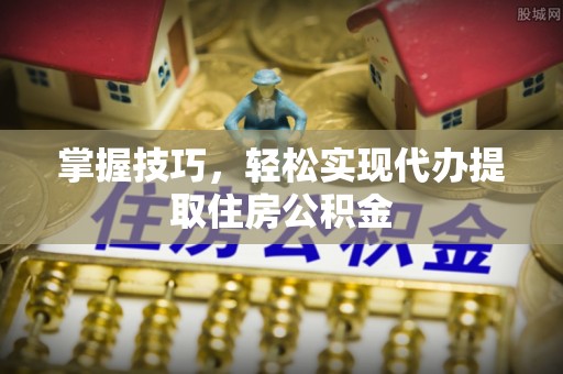 黑山掌握技巧，轻松实现代办提取住房公积金