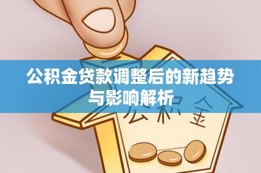 黑山公积金贷款调整后的新趋势与影响解析