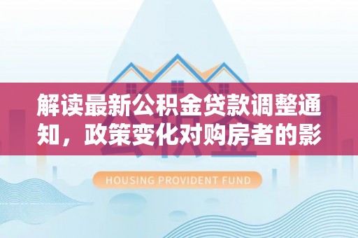 黑山解读最新公积金贷款调整通知，政策变化对购房者的影响与应对策略