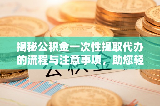 黑山揭秘公积金一次性提取代办的流程与注意事项，助您轻松搞定财务规划