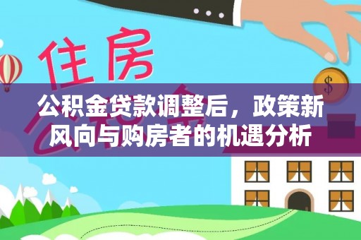 黑山公积金贷款调整后，政策新风向与购房者的机遇分析
