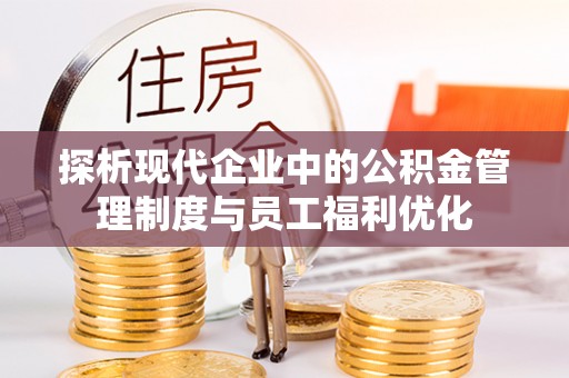 黑山探析现代企业中的公积金管理制度与员工福利优化