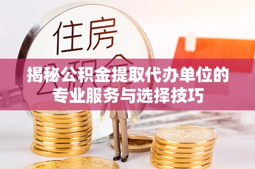黑山揭秘公积金提取代办单位的专业服务与选择技巧
