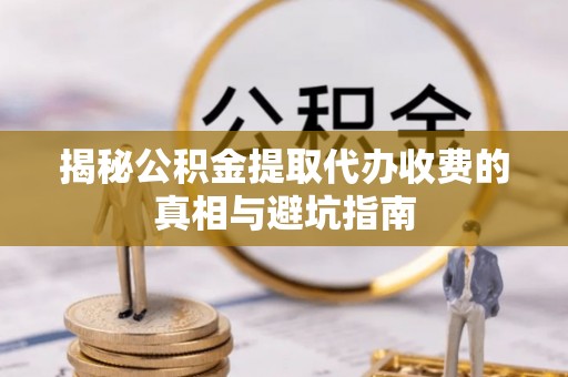 黑山揭秘公积金提取代办收费的真相与避坑指南