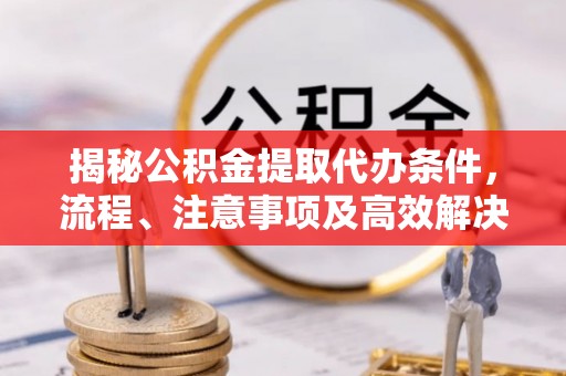 黑山揭秘公积金提取代办条件，流程、注意事项及高效解决方案