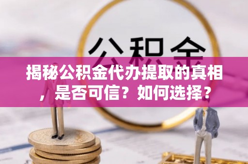 黑山揭秘公积金代办提取的真相，是否可信？如何选择？