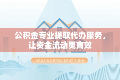 黑山公积金专业提取代办服务，让资金流动更高效