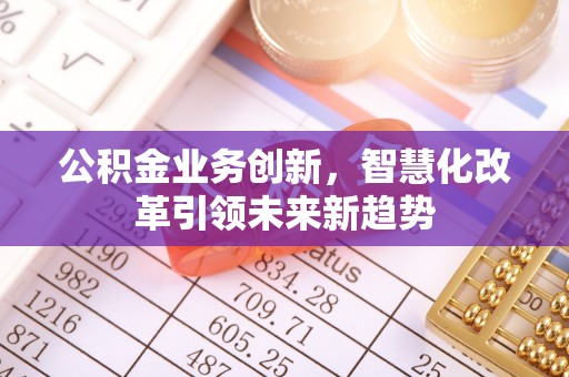 黑山公积金业务创新，智慧化改革引领未来新趋势