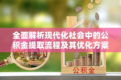 黑山全面解析现代化社会中的公积金提取流程及其优化方案
