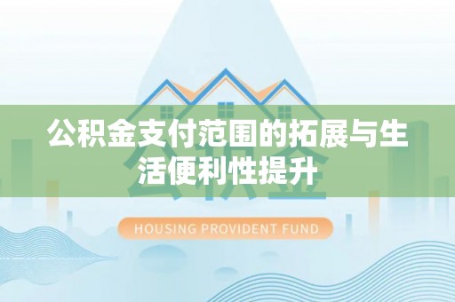 黑山公积金支付范围的拓展与生活便利性提升