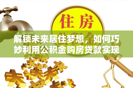 黑山解锁未来居住梦想，如何巧妙利用公积金购房贷款实现房产投资