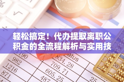 黑山轻松搞定！代办提取离职公积金的全流程解析与实用技巧