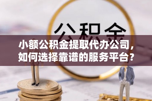 黑山小额公积金提取代办公司，如何选择靠谱的服务平台？