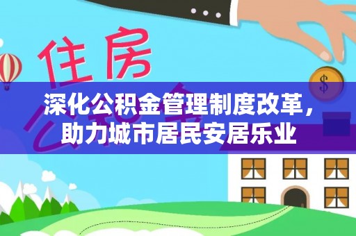 黑山深化公积金管理制度改革，助力城市居民安居乐业