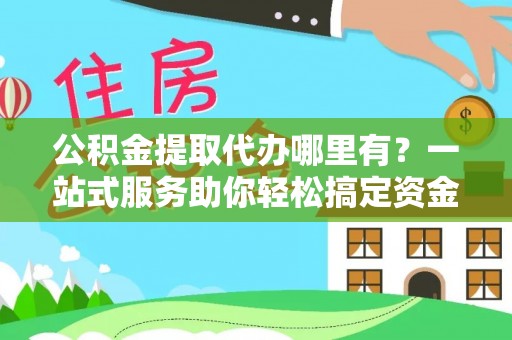 黑山公积金提取代办哪里有？一站式服务助你轻松搞定资金难题