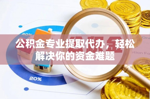 黑山公积金专业提取代办，轻松解决你的资金难题