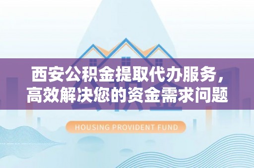 黑山西安公积金提取代办服务，高效解决您的资金需求问题