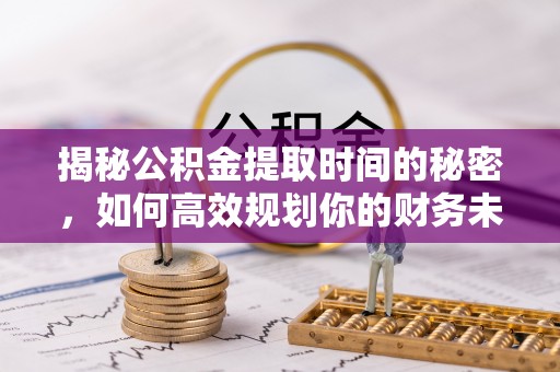 黑山揭秘公积金提取时间的秘密，如何高效规划你的财务未来