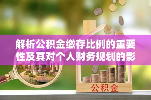黑山解析公积金缴存比例的重要性及其对个人财务规划的影响