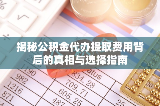 黑山揭秘公积金代办提取费用背后的真相与选择指南