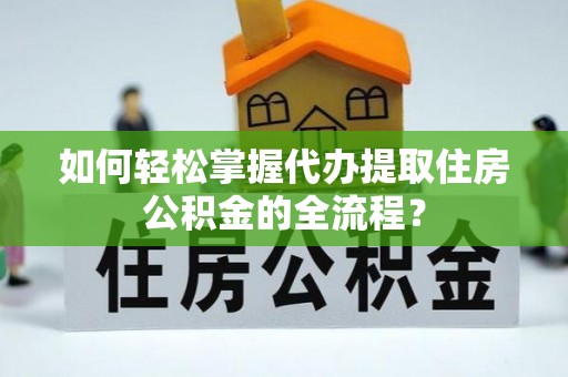 黑山如何轻松掌握代办提取住房公积金的全流程？