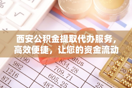 黑山西安公积金提取代办服务，高效便捷，让您的资金流动更灵活