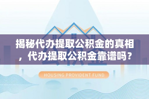 黑山揭秘代办提取公积金的真相，代办提取公积金靠谱吗？