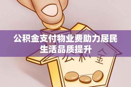 黑山公积金支付物业费助力居民生活品质提升