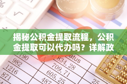 黑山揭秘公积金提取流程，公积金提取可以代办吗？详解政策与实操技巧
