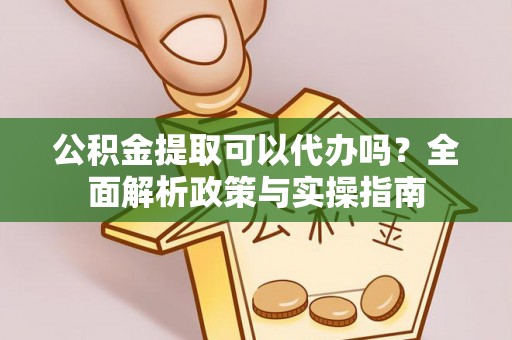 黑山公积金提取可以代办吗？全面解析政策与实操指南