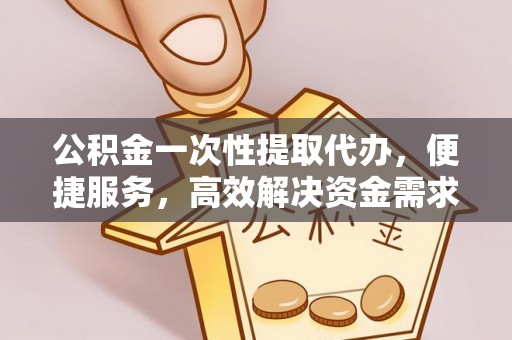 黑山公积金一次性提取代办，便捷服务，高效解决资金需求