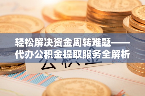 黑山轻松解决资金周转难题——代办公积金提取服务全解析