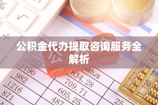 黑山公积金代办提取咨询服务全解析