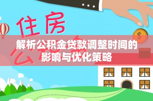 黑山解析公积金贷款调整时间的影响与优化策略