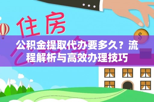 黑山公积金提取代办要多久？流程解析与高效办理技巧