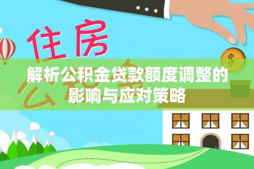 黑山解析公积金贷款额度调整的影响与应对策略